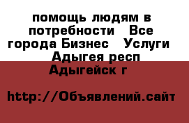 помощь людям в потребности - Все города Бизнес » Услуги   . Адыгея респ.,Адыгейск г.